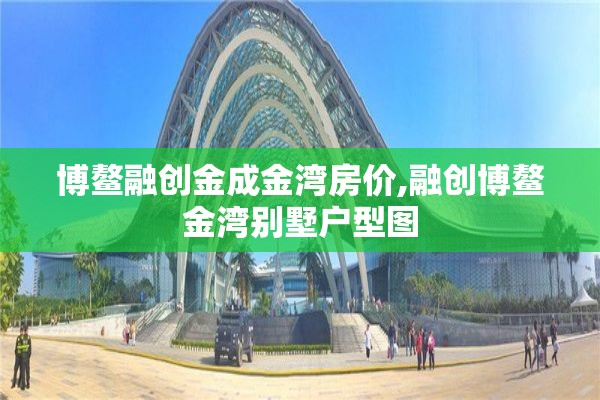 博鳌融创金成金湾房价,融创博鳌金湾别墅户型图