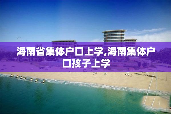 海南省集体户口上学,海南集体户口孩子上学