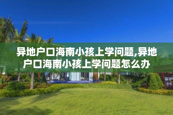 异地户口海南小孩上学问题,异地户口海南小孩上学问题怎么办