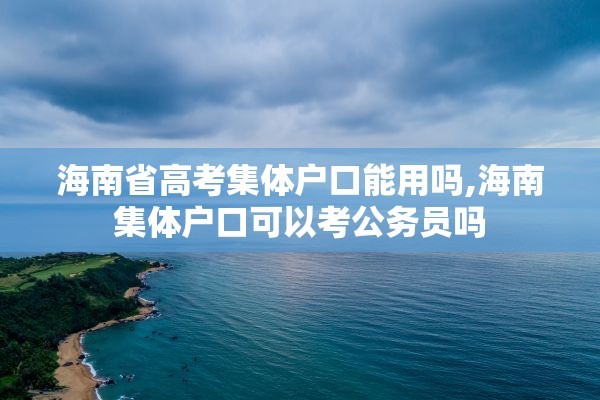 海南省高考集体户口能用吗,海南集体户口可以考公务员吗