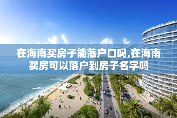 在海南买房子能落户口吗,在海南买房可以落户到房子名字吗