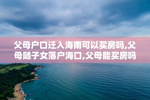 父母户口迁入海南可以买房吗,父母随子女落户海口,父母能买房吗