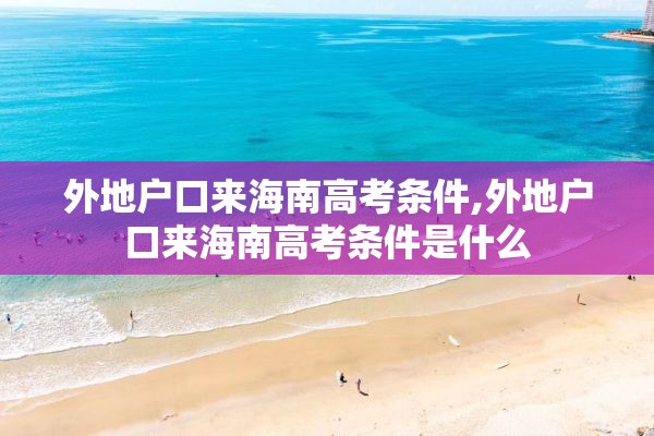 外地户口来海南高考条件,外地户口来海南高考条件是什么