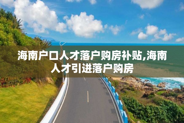 海南户口人才落户购房补贴,海南人才引进落户购房