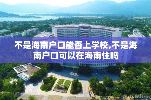 不是海南户口能否上学校,不是海南户口可以在海南住吗