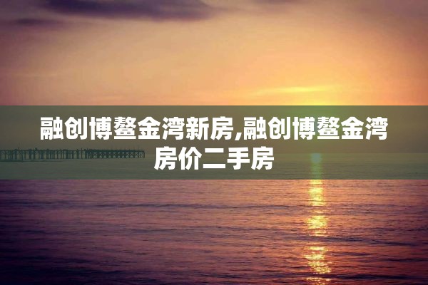 融创博鳌金湾新房,融创博鳌金湾房价二手房