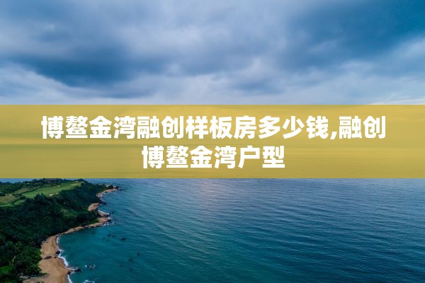 博鳌金湾融创样板房多少钱,融创博鳌金湾户型