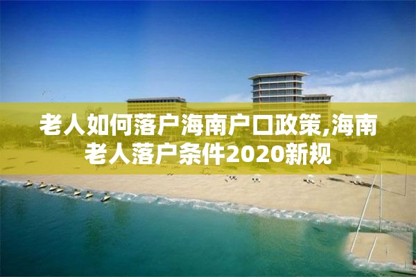 老人如何落户海南户口政策,海南老人落户条件2020新规