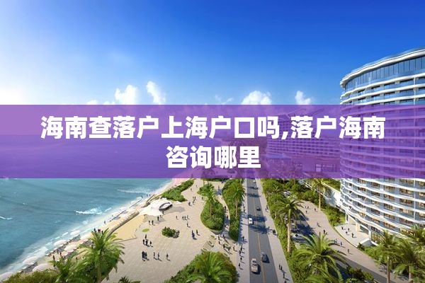 海南查落户上海户口吗,落户海南咨询哪里