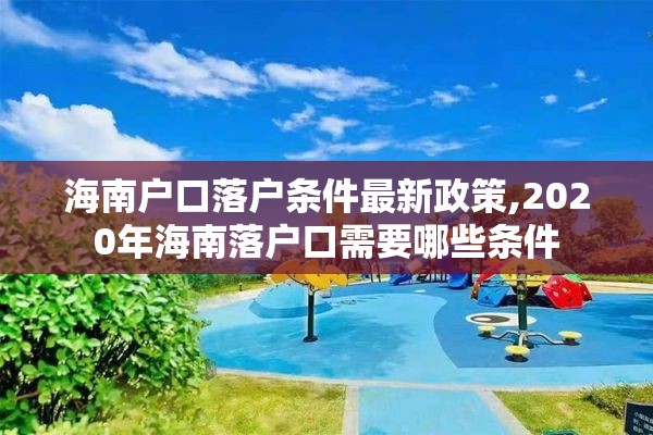 海南户口落户条件最新政策,2020年海南落户口需要哪些条件