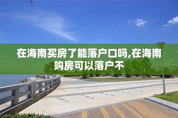 在海南买房了能落户口吗,在海南购房可以落户不