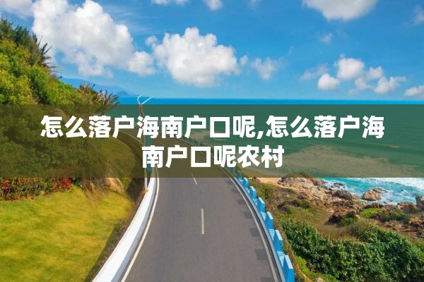 怎么落户海南户口呢,怎么落户海南户口呢农村