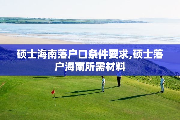 硕士海南落户口条件要求,硕士落户海南所需材料