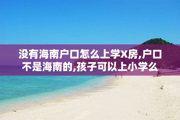 没有海南户口怎么上学X房,户口不是海南的,孩子可以上小学么