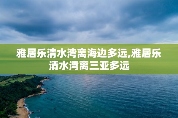 雅居乐清水湾离海边多远,雅居乐清水湾离三亚多远