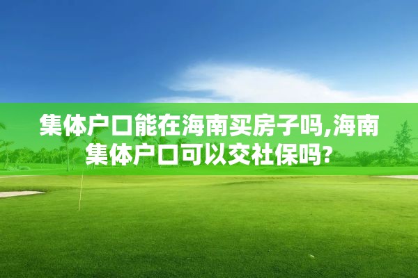 集体户口能在海南买房子吗,海南集体户口可以交社保吗?