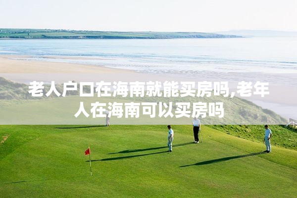 老人户口在海南就能买房吗,老年人在海南可以买房吗