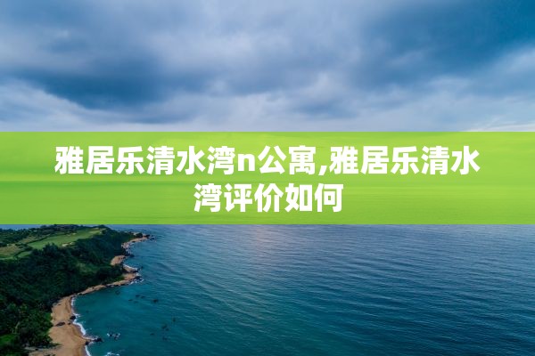 雅居乐清水湾n公寓,雅居乐清水湾评价如何