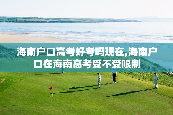 海南户口高考好考吗现在,海南户口在海南高考受不受限制