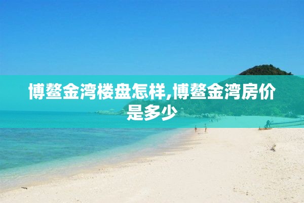 博鳌金湾楼盘怎样,博鳌金湾房价是多少