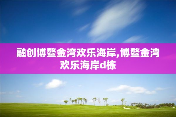 融创博鳌金湾欢乐海岸,博鳌金湾欢乐海岸d栋