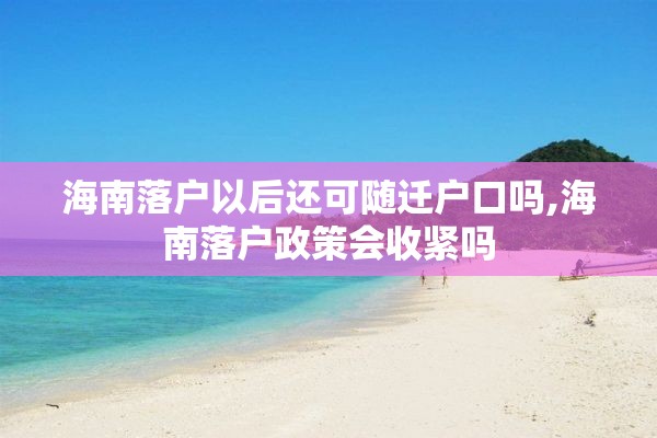 海南落户以后还可随迁户口吗,海南落户政策会收紧吗