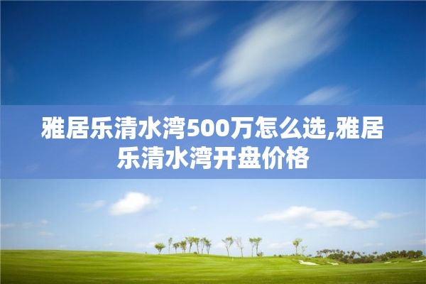 雅居乐清水湾500万怎么选,雅居乐清水湾开盘价格