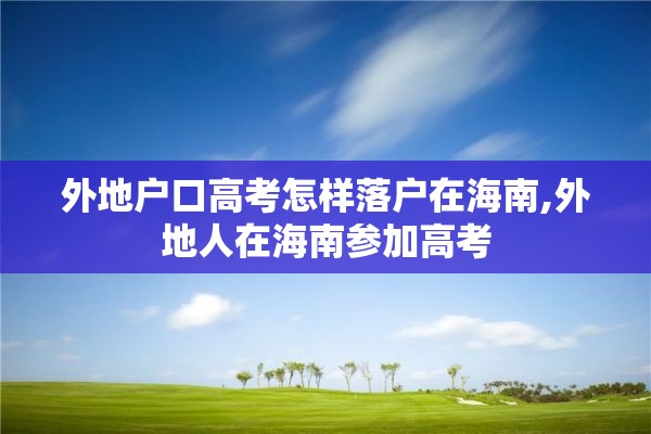 外地户口高考怎样落户在海南,外地人在海南参加高考