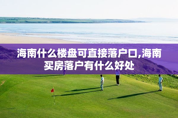 海南什么楼盘可直接落户口,海南买房落户有什么好处