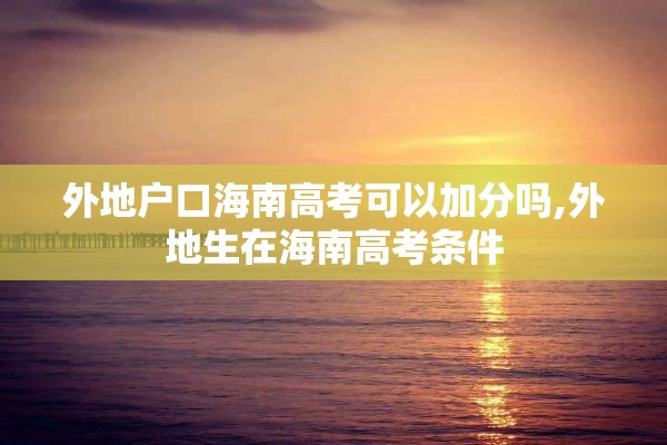 外地户口海南高考可以加分吗,外地生在海南高考条件