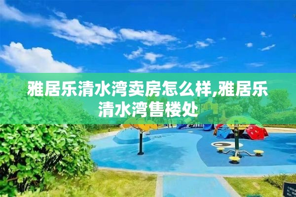 雅居乐清水湾卖房怎么样,雅居乐清水湾售楼处