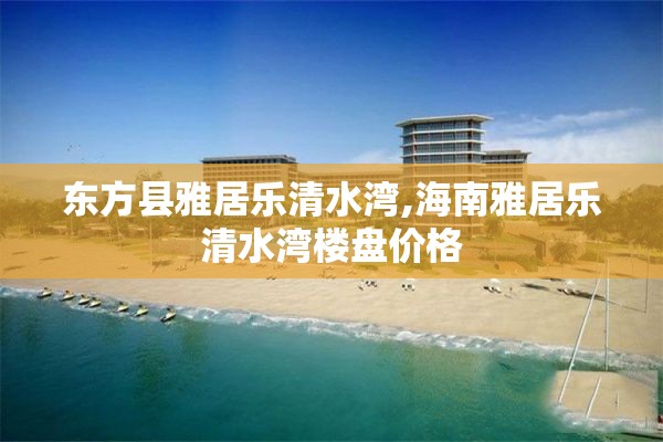 东方县雅居乐清水湾,海南雅居乐清水湾楼盘价格