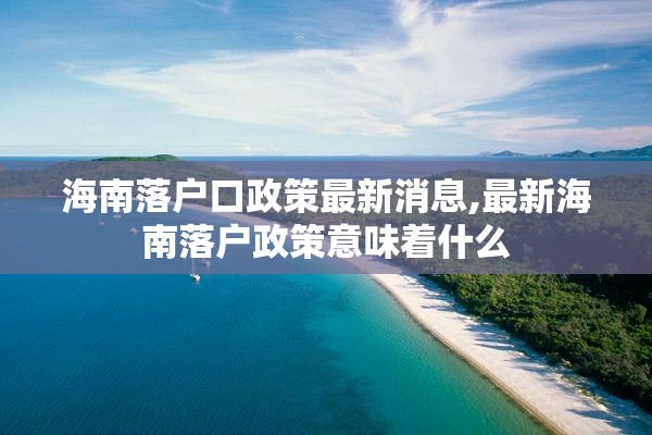 海南落户口政策最新消息,最新海南落户政策意味着什么