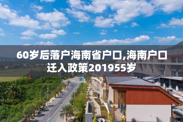 60岁后落户海南省户口,海南户口迁入政策201955岁