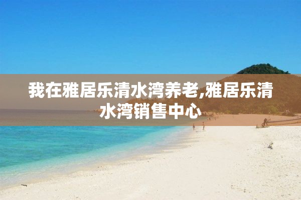 我在雅居乐清水湾养老,雅居乐清水湾销售中心