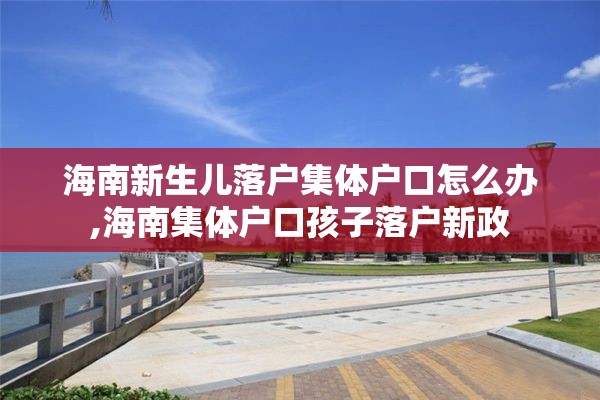 海南新生儿落户集体户口怎么办,海南集体户口孩子落户新政