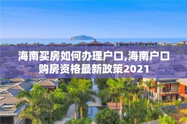 海南买房如何办理户口,海南户口购房资格最新政策2021