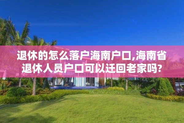 退休的怎么落户海南户口,海南省退休人员户口可以迁回老家吗?