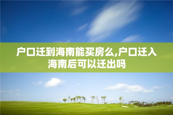 户口迁到海南能买房么,户口迁入海南后可以迁出吗