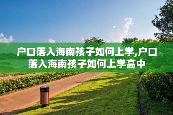 户口落入海南孩子如何上学,户口落入海南孩子如何上学高中