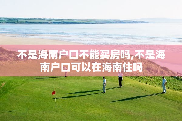 不是海南户口不能买房吗,不是海南户口可以在海南住吗