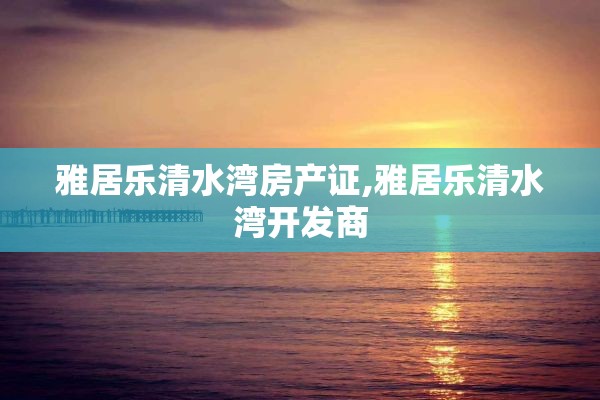 雅居乐清水湾房产证,雅居乐清水湾开发商