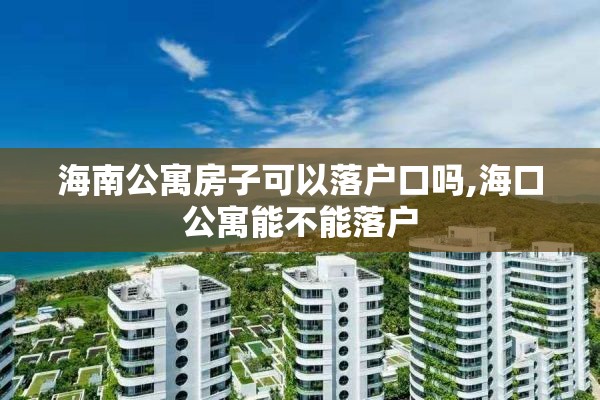 海南公寓房子可以落户口吗,海口公寓能不能落户