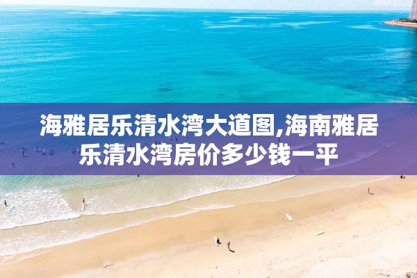 海雅居乐清水湾大道图,海南雅居乐清水湾房价多少钱一平