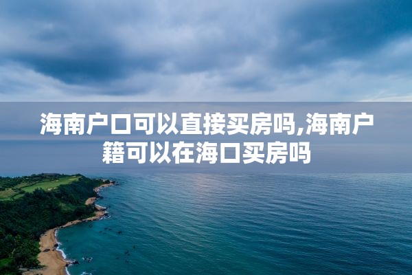 海南户口可以直接买房吗,海南户籍可以在海口买房吗