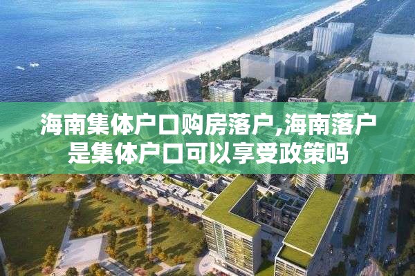 海南集体户口购房落户,海南落户是集体户口可以享受政策吗