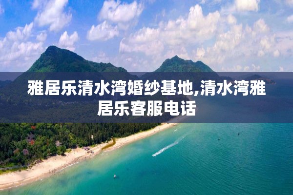 雅居乐清水湾婚纱基地,清水湾雅居乐客服电话