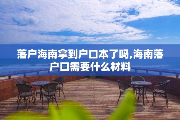 落户海南拿到户口本了吗,海南落户口需要什么材料