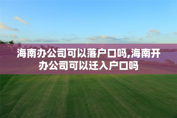 海南办公司可以落户口吗,海南开办公司可以迁入户口吗