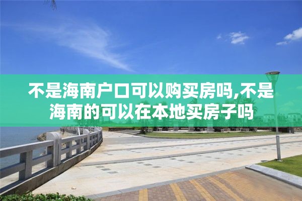 不是海南户口可以购买房吗,不是海南的可以在本地买房子吗